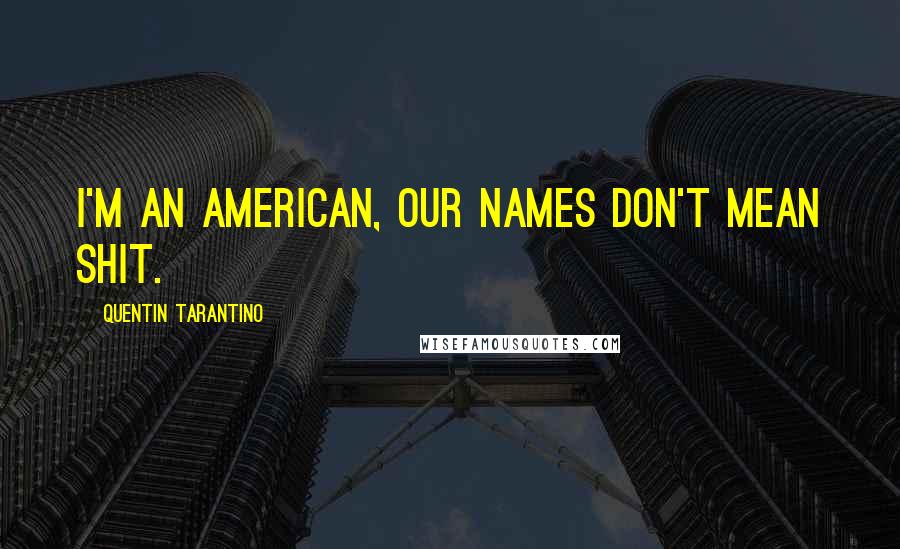 Quentin Tarantino Quotes: I'm an American, our names don't mean shit.