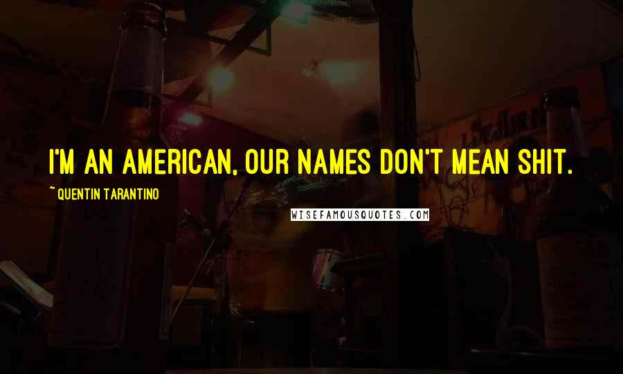 Quentin Tarantino Quotes: I'm an American, our names don't mean shit.