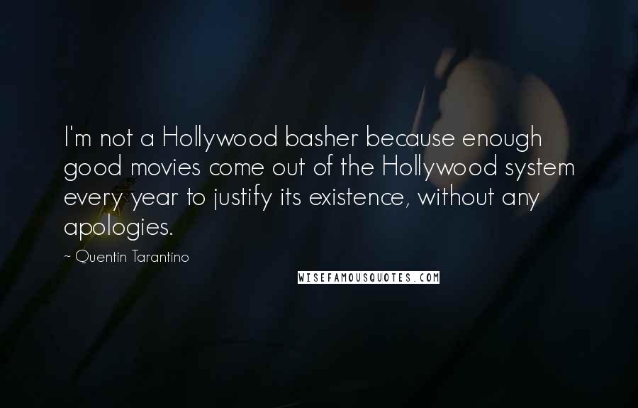 Quentin Tarantino Quotes: I'm not a Hollywood basher because enough good movies come out of the Hollywood system every year to justify its existence, without any apologies.