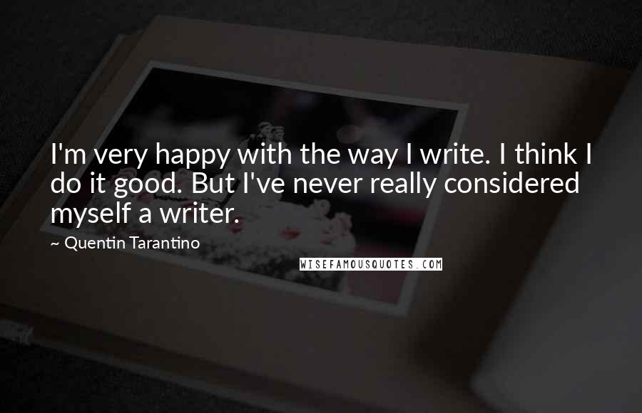 Quentin Tarantino Quotes: I'm very happy with the way I write. I think I do it good. But I've never really considered myself a writer.