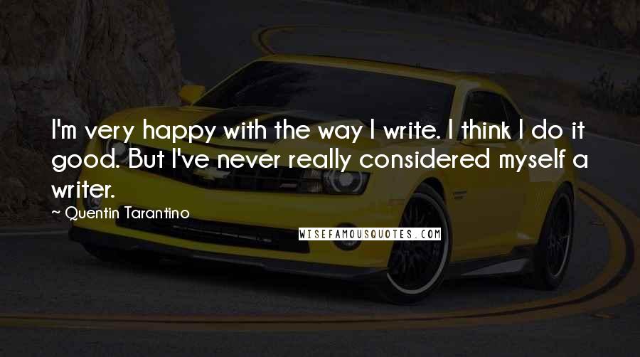 Quentin Tarantino Quotes: I'm very happy with the way I write. I think I do it good. But I've never really considered myself a writer.