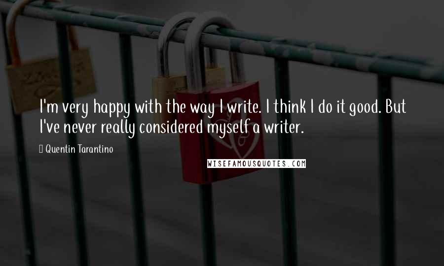 Quentin Tarantino Quotes: I'm very happy with the way I write. I think I do it good. But I've never really considered myself a writer.