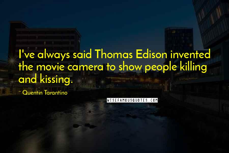 Quentin Tarantino Quotes: I've always said Thomas Edison invented the movie camera to show people killing and kissing.