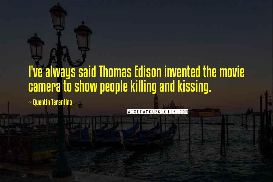 Quentin Tarantino Quotes: I've always said Thomas Edison invented the movie camera to show people killing and kissing.