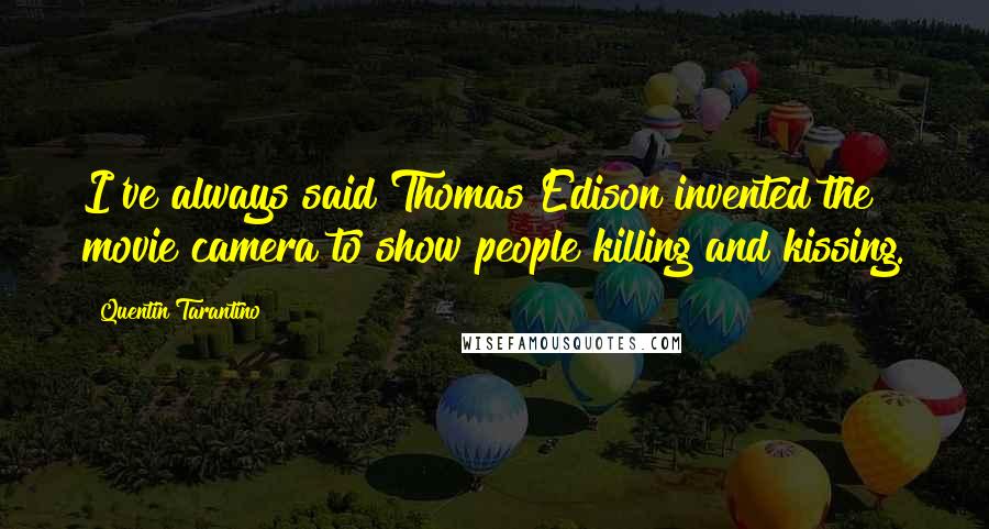 Quentin Tarantino Quotes: I've always said Thomas Edison invented the movie camera to show people killing and kissing.