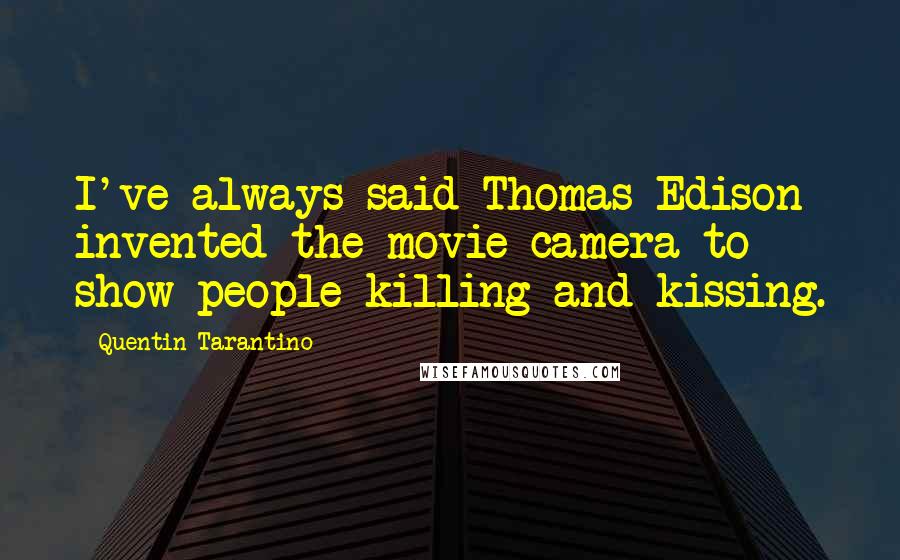 Quentin Tarantino Quotes: I've always said Thomas Edison invented the movie camera to show people killing and kissing.