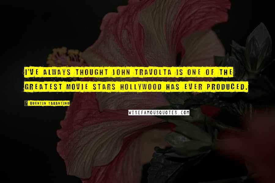 Quentin Tarantino Quotes: I've always thought John Travolta is one of the greatest movie stars Hollywood has ever produced.