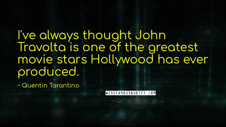 Quentin Tarantino Quotes: I've always thought John Travolta is one of the greatest movie stars Hollywood has ever produced.