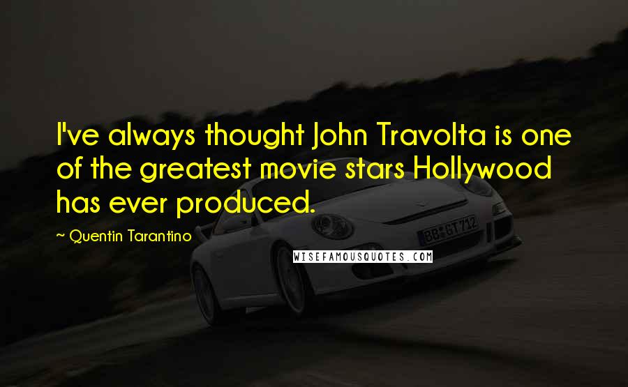 Quentin Tarantino Quotes: I've always thought John Travolta is one of the greatest movie stars Hollywood has ever produced.