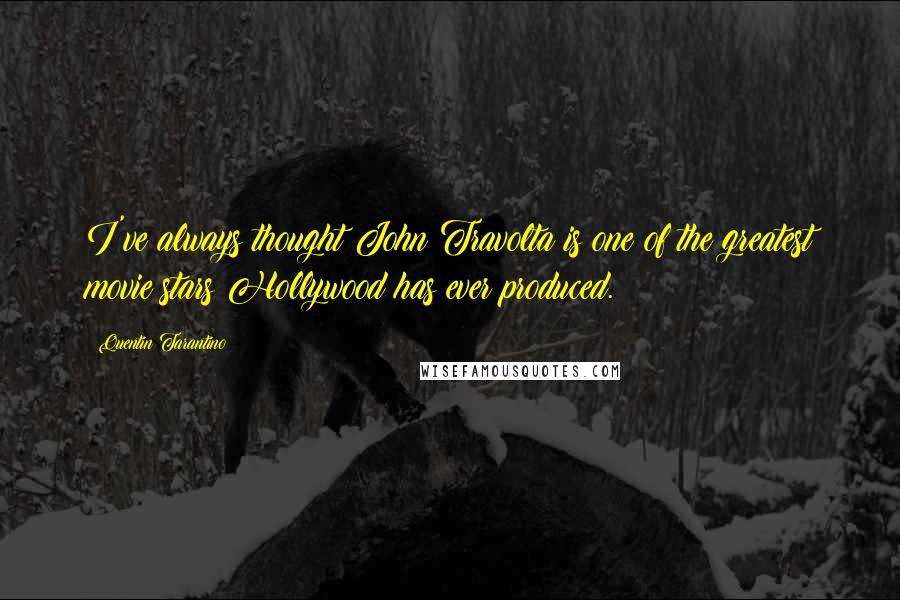Quentin Tarantino Quotes: I've always thought John Travolta is one of the greatest movie stars Hollywood has ever produced.