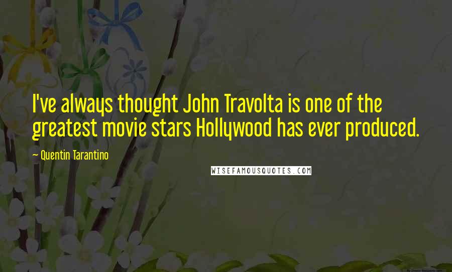 Quentin Tarantino Quotes: I've always thought John Travolta is one of the greatest movie stars Hollywood has ever produced.