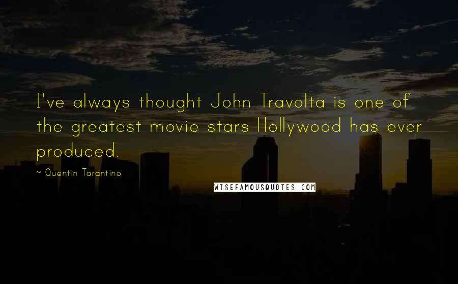 Quentin Tarantino Quotes: I've always thought John Travolta is one of the greatest movie stars Hollywood has ever produced.