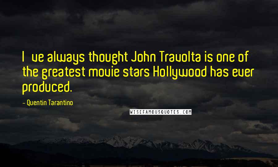 Quentin Tarantino Quotes: I've always thought John Travolta is one of the greatest movie stars Hollywood has ever produced.