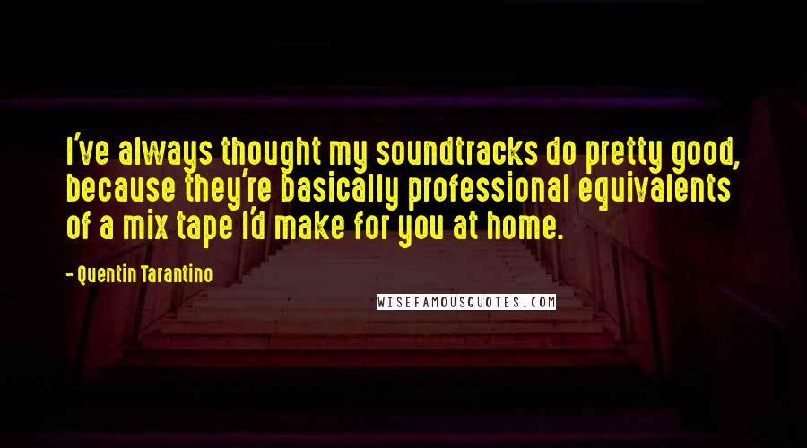 Quentin Tarantino Quotes: I've always thought my soundtracks do pretty good, because they're basically professional equivalents of a mix tape I'd make for you at home.