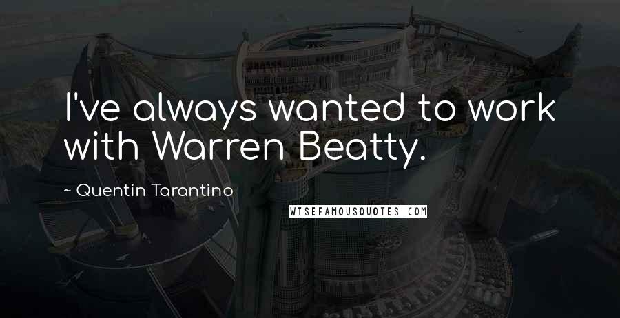 Quentin Tarantino Quotes: I've always wanted to work with Warren Beatty.