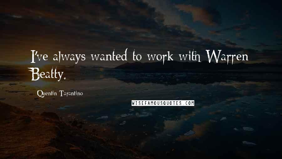 Quentin Tarantino Quotes: I've always wanted to work with Warren Beatty.