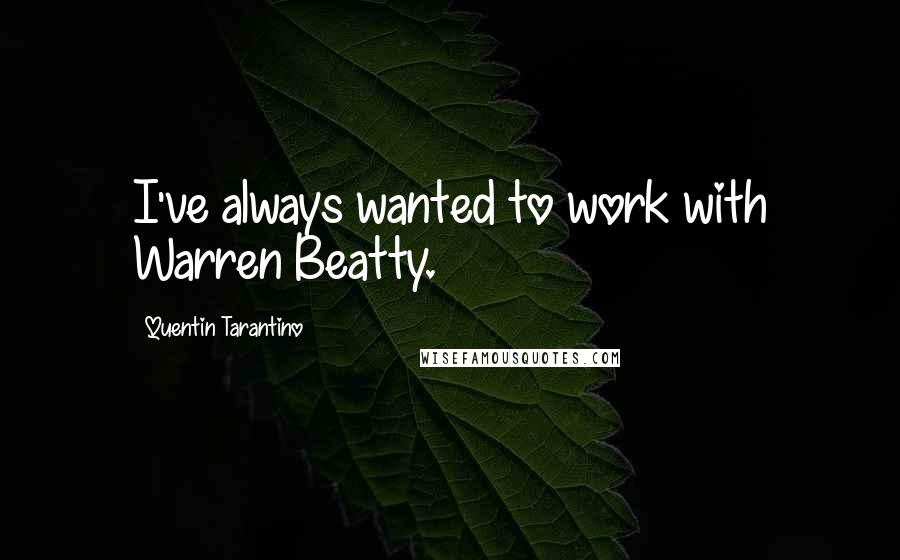 Quentin Tarantino Quotes: I've always wanted to work with Warren Beatty.