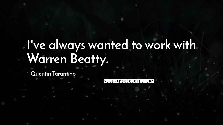 Quentin Tarantino Quotes: I've always wanted to work with Warren Beatty.