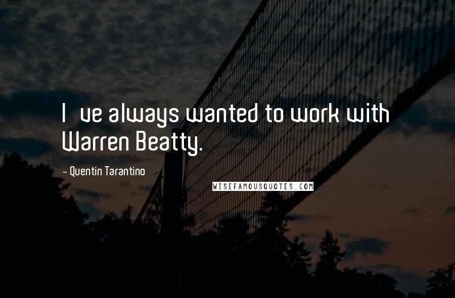 Quentin Tarantino Quotes: I've always wanted to work with Warren Beatty.