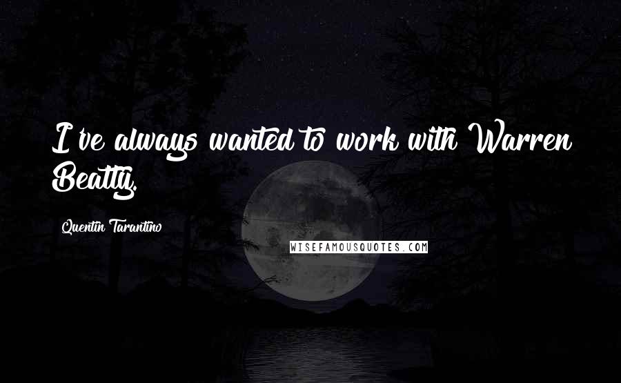 Quentin Tarantino Quotes: I've always wanted to work with Warren Beatty.