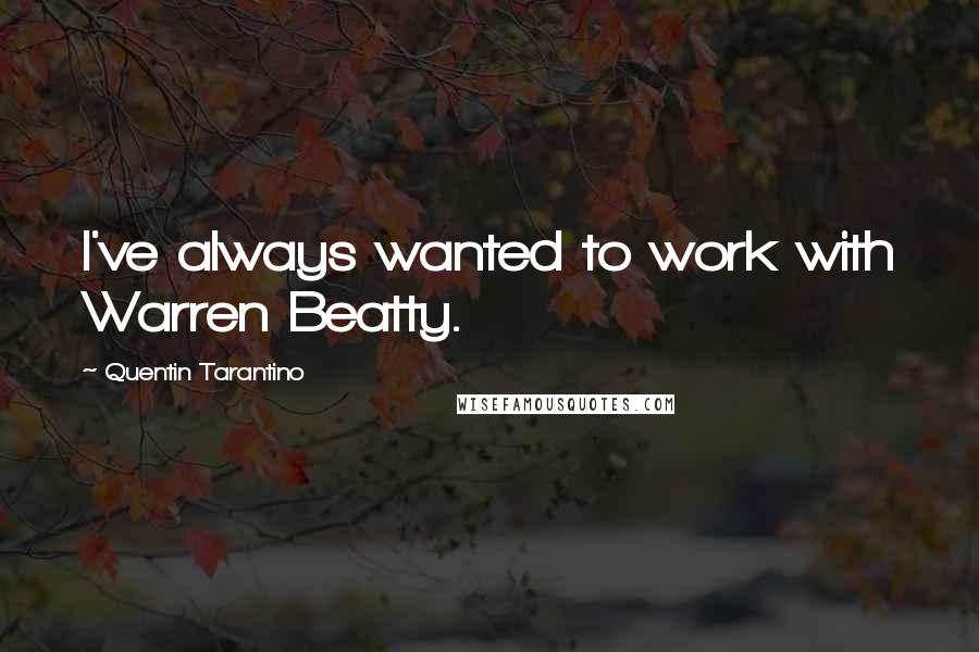 Quentin Tarantino Quotes: I've always wanted to work with Warren Beatty.