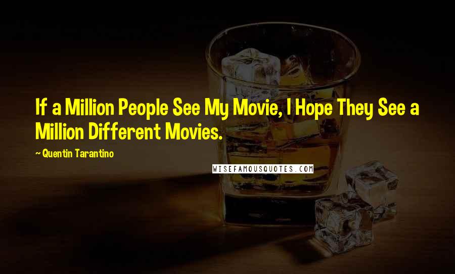 Quentin Tarantino Quotes: If a Million People See My Movie, I Hope They See a Million Different Movies.