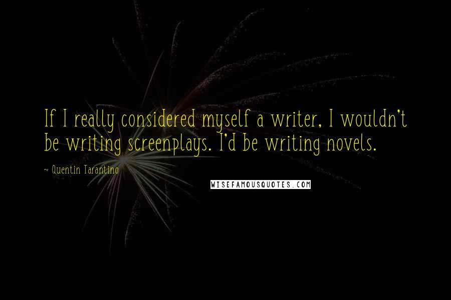 Quentin Tarantino Quotes: If I really considered myself a writer, I wouldn't be writing screenplays. I'd be writing novels.