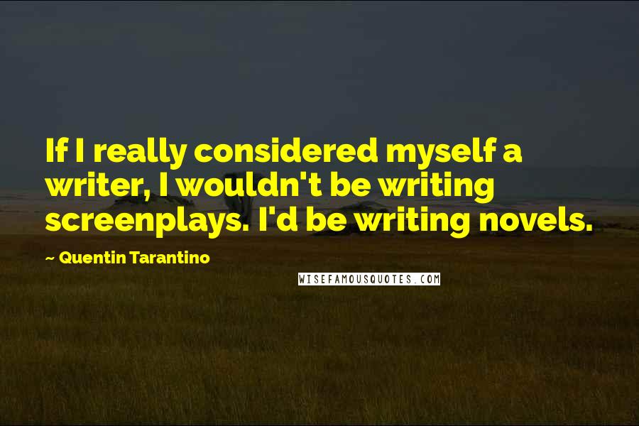 Quentin Tarantino Quotes: If I really considered myself a writer, I wouldn't be writing screenplays. I'd be writing novels.