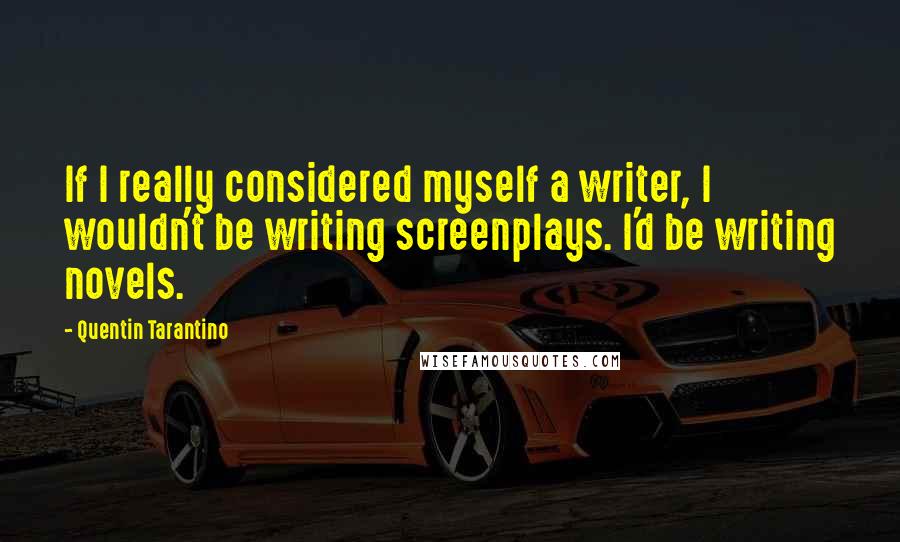 Quentin Tarantino Quotes: If I really considered myself a writer, I wouldn't be writing screenplays. I'd be writing novels.