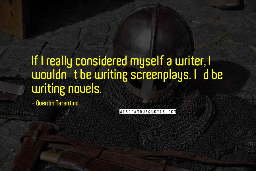 Quentin Tarantino Quotes: If I really considered myself a writer, I wouldn't be writing screenplays. I'd be writing novels.