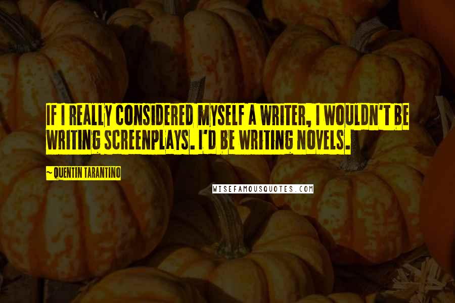 Quentin Tarantino Quotes: If I really considered myself a writer, I wouldn't be writing screenplays. I'd be writing novels.