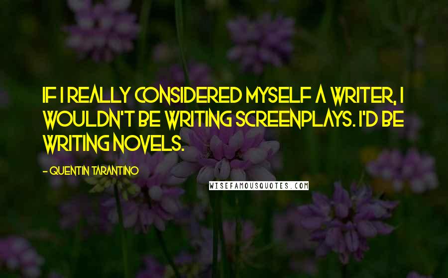 Quentin Tarantino Quotes: If I really considered myself a writer, I wouldn't be writing screenplays. I'd be writing novels.