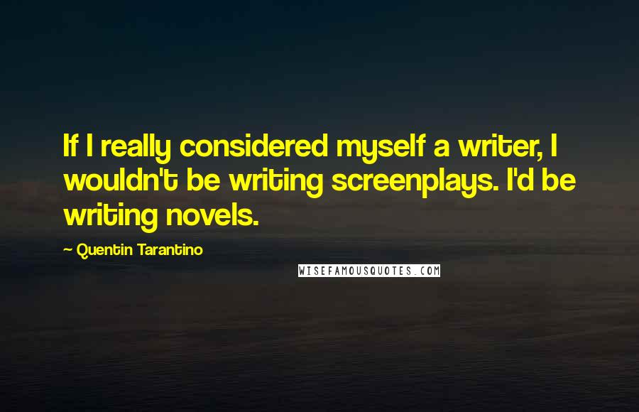 Quentin Tarantino Quotes: If I really considered myself a writer, I wouldn't be writing screenplays. I'd be writing novels.