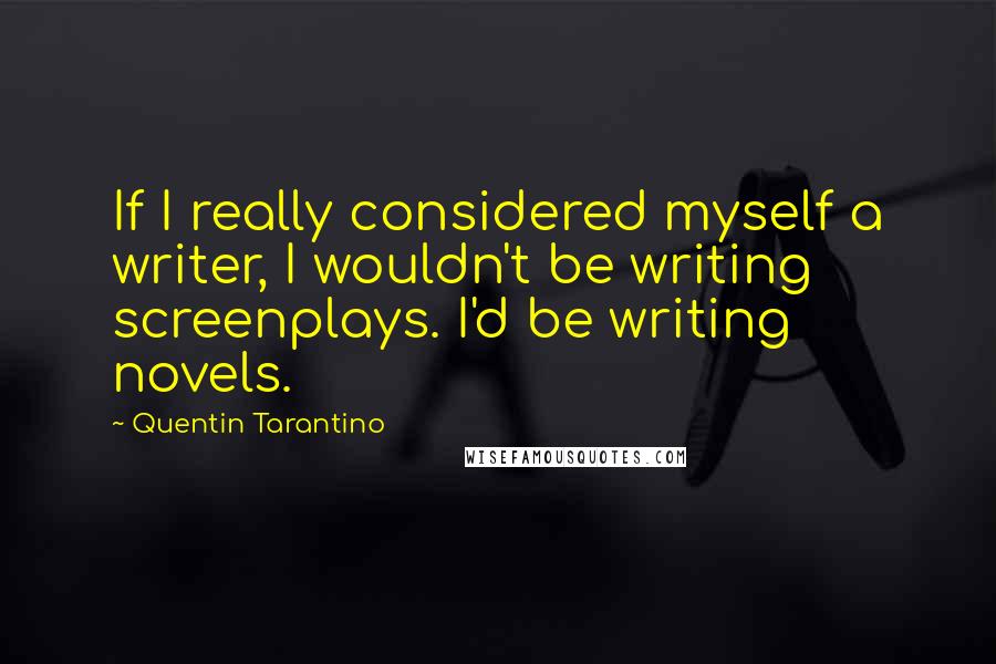 Quentin Tarantino Quotes: If I really considered myself a writer, I wouldn't be writing screenplays. I'd be writing novels.