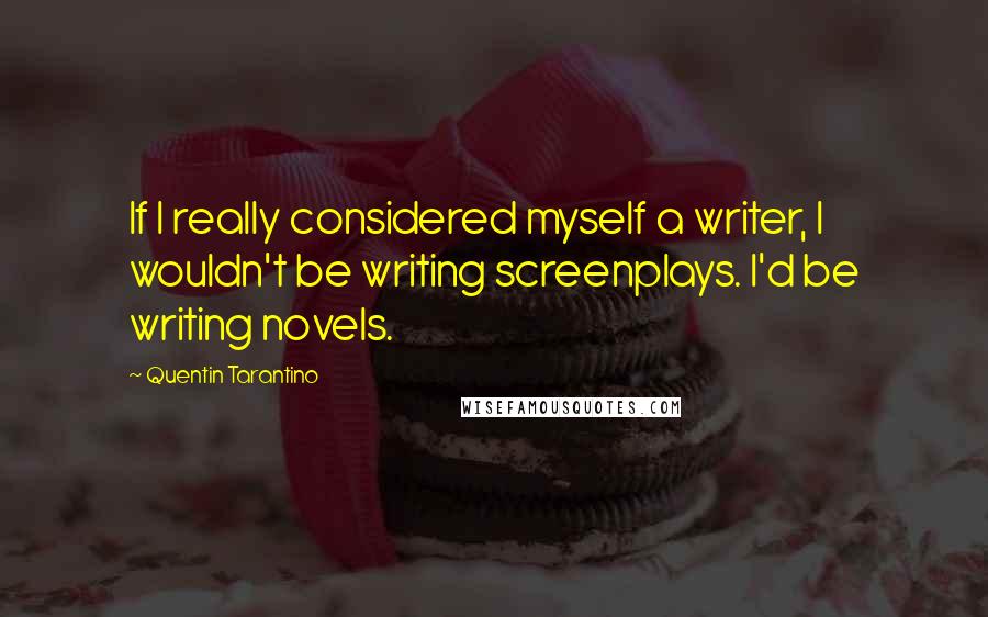 Quentin Tarantino Quotes: If I really considered myself a writer, I wouldn't be writing screenplays. I'd be writing novels.