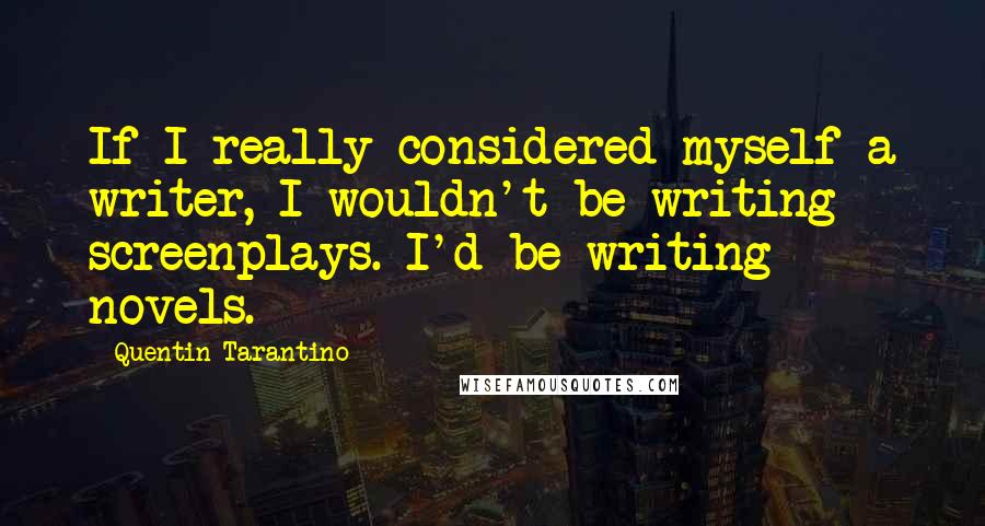 Quentin Tarantino Quotes: If I really considered myself a writer, I wouldn't be writing screenplays. I'd be writing novels.