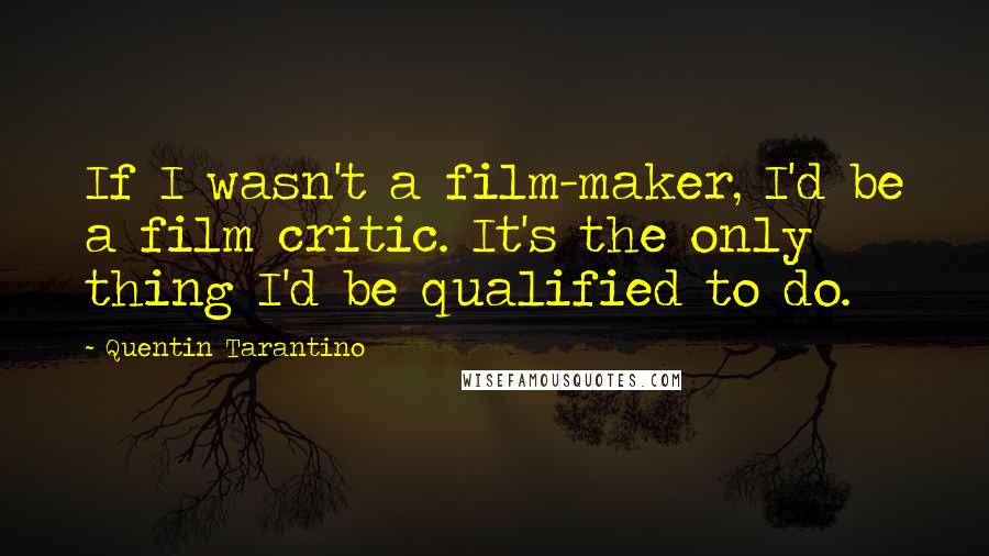 Quentin Tarantino Quotes: If I wasn't a film-maker, I'd be a film critic. It's the only thing I'd be qualified to do.