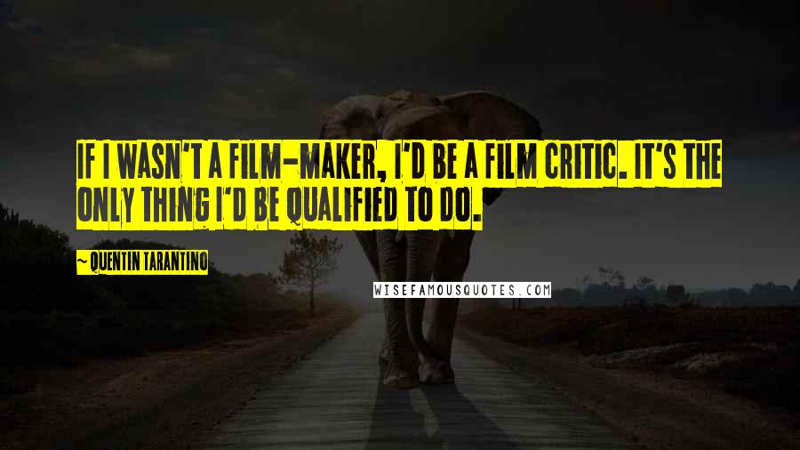 Quentin Tarantino Quotes: If I wasn't a film-maker, I'd be a film critic. It's the only thing I'd be qualified to do.