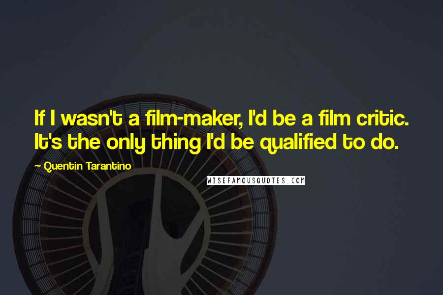 Quentin Tarantino Quotes: If I wasn't a film-maker, I'd be a film critic. It's the only thing I'd be qualified to do.