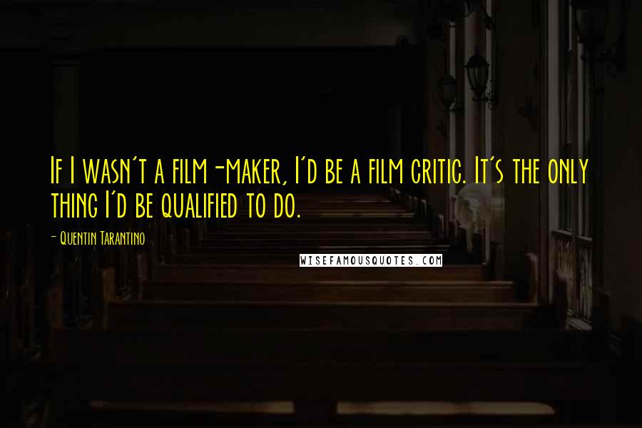 Quentin Tarantino Quotes: If I wasn't a film-maker, I'd be a film critic. It's the only thing I'd be qualified to do.