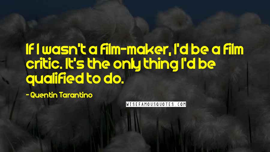 Quentin Tarantino Quotes: If I wasn't a film-maker, I'd be a film critic. It's the only thing I'd be qualified to do.