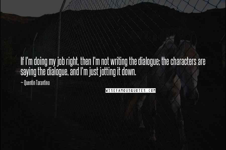 Quentin Tarantino Quotes: If I'm doing my job right, then I'm not writing the dialogue; the characters are saying the dialogue, and I'm just jotting it down.