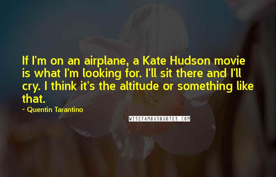 Quentin Tarantino Quotes: If I'm on an airplane, a Kate Hudson movie is what I'm looking for. I'll sit there and I'll cry. I think it's the altitude or something like that.