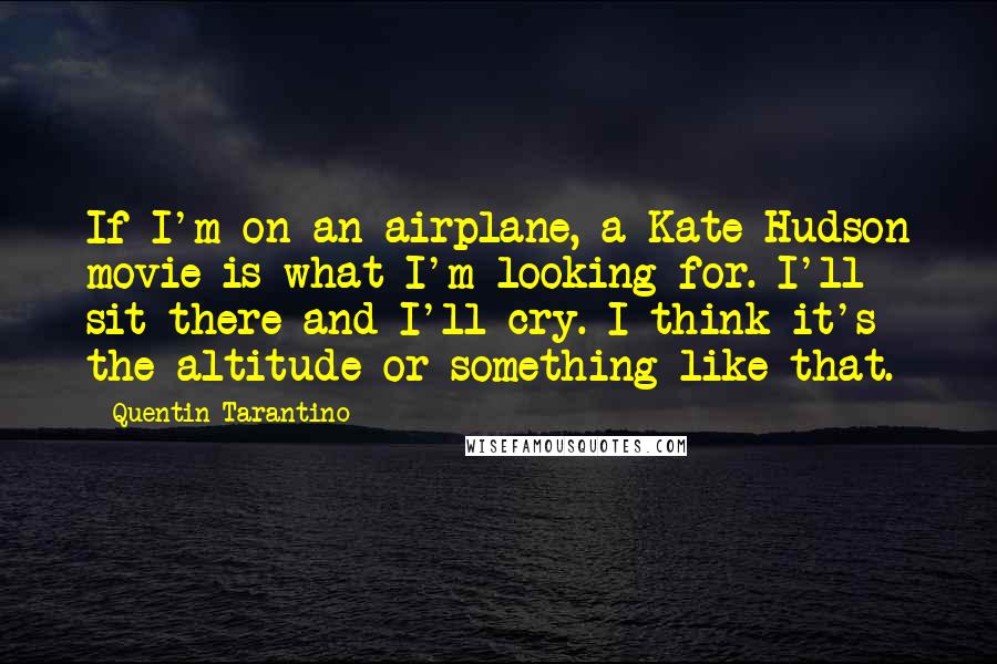 Quentin Tarantino Quotes: If I'm on an airplane, a Kate Hudson movie is what I'm looking for. I'll sit there and I'll cry. I think it's the altitude or something like that.