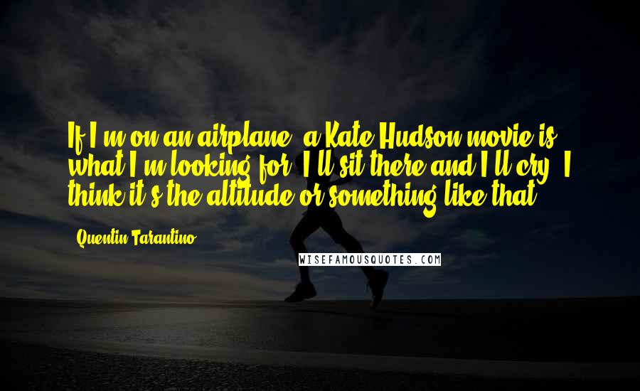 Quentin Tarantino Quotes: If I'm on an airplane, a Kate Hudson movie is what I'm looking for. I'll sit there and I'll cry. I think it's the altitude or something like that.