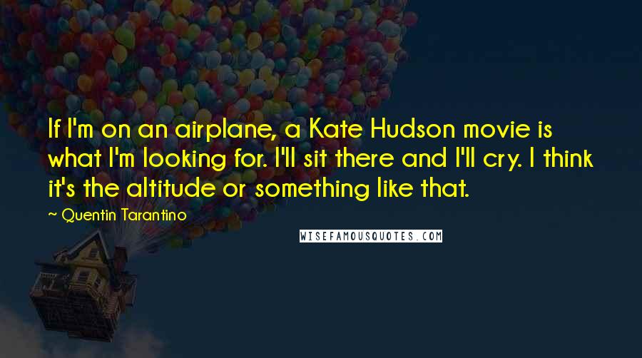 Quentin Tarantino Quotes: If I'm on an airplane, a Kate Hudson movie is what I'm looking for. I'll sit there and I'll cry. I think it's the altitude or something like that.