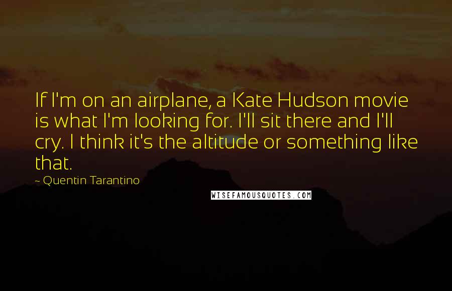 Quentin Tarantino Quotes: If I'm on an airplane, a Kate Hudson movie is what I'm looking for. I'll sit there and I'll cry. I think it's the altitude or something like that.