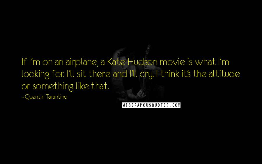 Quentin Tarantino Quotes: If I'm on an airplane, a Kate Hudson movie is what I'm looking for. I'll sit there and I'll cry. I think it's the altitude or something like that.