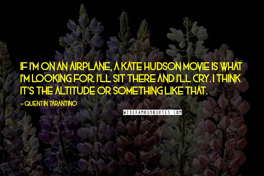 Quentin Tarantino Quotes: If I'm on an airplane, a Kate Hudson movie is what I'm looking for. I'll sit there and I'll cry. I think it's the altitude or something like that.