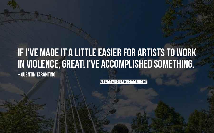 Quentin Tarantino Quotes: If I've made it a little easier for artists to work in violence, great! I've accomplished something.